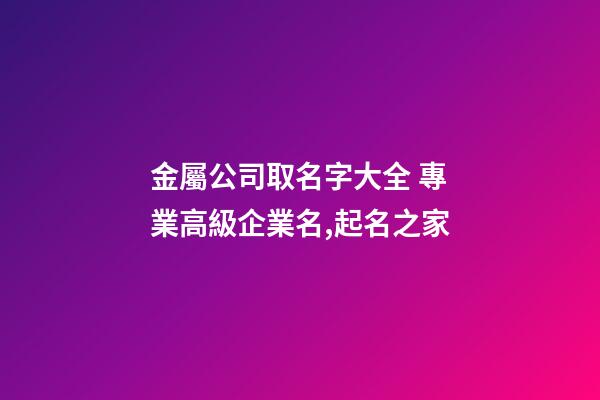 金屬公司取名字大全 專業高級企業名,起名之家-第1張-公司起名-玄機派